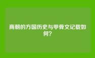 商朝的方国历史与甲骨文记载如何？