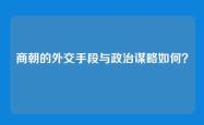 商朝的外交手段与政治谋略如何？
