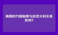 商朝的方国制度与后世分封关系如何？
