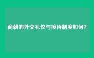 商朝的外交礼仪与接待制度如何？