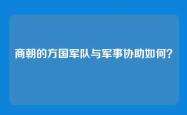 商朝的方国军队与军事协助如何？
