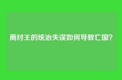 商纣王的统治失误如何导致亡国？