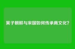 箕子朝鲜与宋国如何传承商文化？
