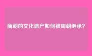 商朝的文化遗产如何被周朝继承？