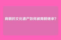 商朝的文化遗产如何被周朝继承？