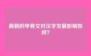 商朝的甲骨文对汉字发展影响如何？