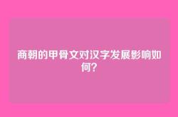商朝的甲骨文对汉字发展影响如何？