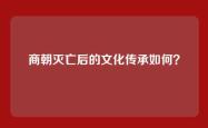 商朝灭亡后的文化传承如何？