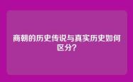 商朝的历史传说与真实历史如何区分？
