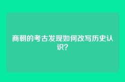 商朝的考古发现如何改写历史认识？
