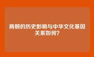 商朝的历史影响与中华文化基因关系如何？