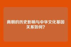 商朝的历史影响与中华文化基因关系如何？