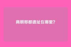 商朝邢都遗址在哪里？