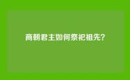 商朝君主如何祭祀祖先？