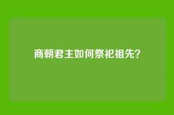 商朝君主如何祭祀祖先？