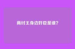 商纣王身边奸臣是谁？