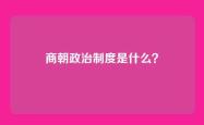 商朝政治制度是什么？