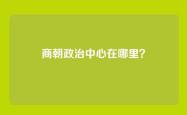 商朝政治中心在哪里？