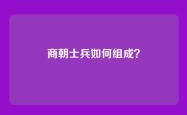 商朝士兵如何组成？