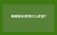 商朝军队使用什么武器？