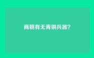商朝有无青铜兵器？