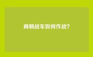 商朝战车如何作战？