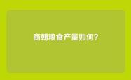 商朝粮食产量如何？