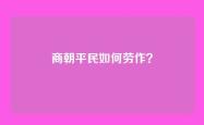 商朝平民如何劳作？