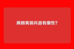 商朝青铜兵器有哪些？