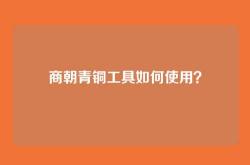 商朝青铜工具如何使用？