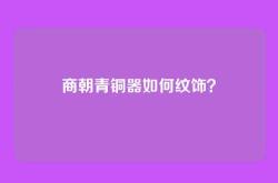 商朝青铜器如何纹饰？