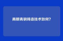 商朝青铜铸造技术如何？