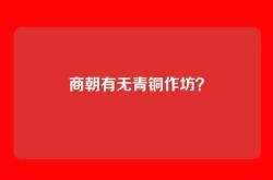 商朝有无青铜作坊？