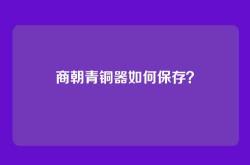 商朝青铜器如何保存？