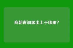 商朝青铜器出土于哪里？