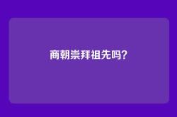 商朝崇拜祖先吗？