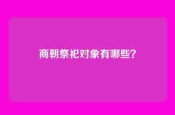 商朝祭祀对象有哪些？