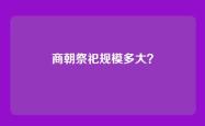 商朝祭祀规模多大？