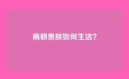 商朝贵族如何生活？
