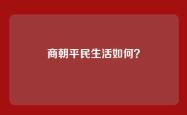 商朝平民生活如何？