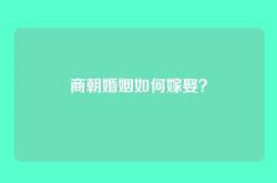 商朝婚姻如何嫁娶？