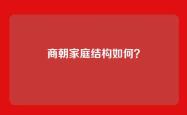 商朝家庭结构如何？