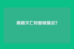 商朝灭亡时都城情况？