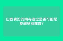 山西襄汾的陶寺遗址是否可能是夏朝早期都城？