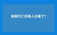 商朝灭亡后商人去哪了？