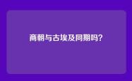 商朝与古埃及同期吗？