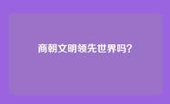 商朝文明领先世界吗？