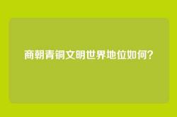 商朝青铜文明世界地位如何？