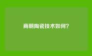 商朝陶瓷技术如何？