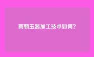 商朝玉器加工技术如何？